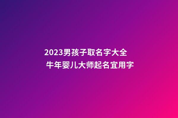 2023男孩子取名字大全 牛年婴儿大师起名宜用字